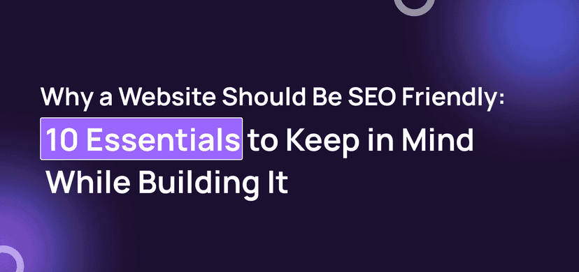 Why a Website Should Be SEO Friendly?: 10 Essentials to Keep in Mind While Building It