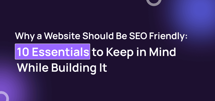 Why a Website Should Be SEO Friendly?: 10 Essentials to Keep in Mind While Building It